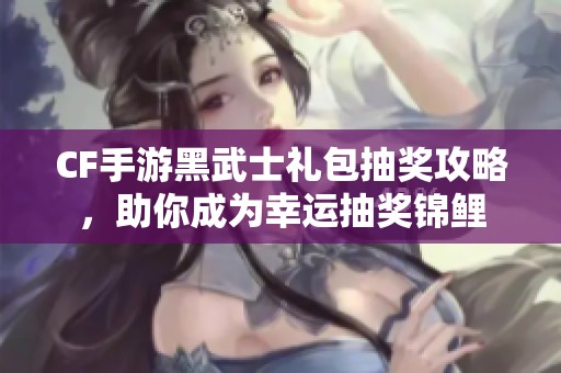 CF手游黑武士礼包抽奖攻略，助你成为幸运抽奖锦鲤