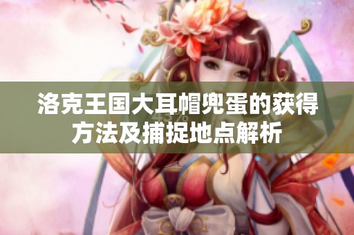 洛克王国大耳帽兜蛋的获得方法及捕捉地点解析