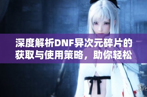 深度解析DNF异次元碎片的获取与使用策略，助你轻松达成最佳属性