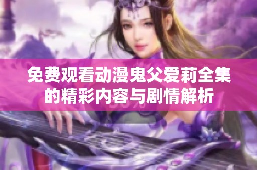 免费观看动漫鬼父爱莉全集的精彩内容与剧情解析