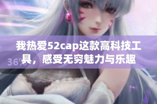 我热爱52cap这款高科技工具，感受无穷魅力与乐趣