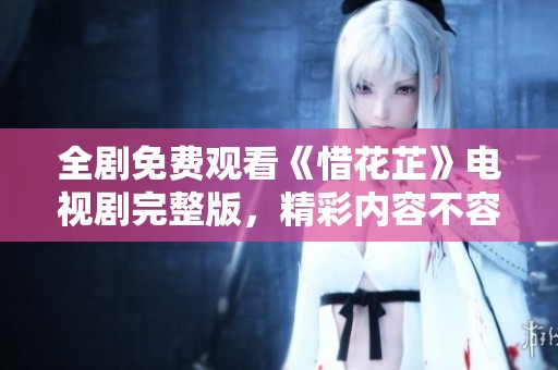 全剧免费观看《惜花芷》电视剧完整版，精彩内容不容错过
