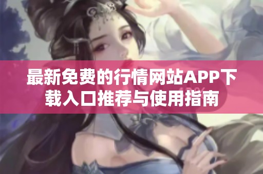 最新免费的行情网站APP下载入口推荐与使用指南