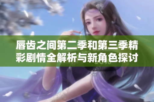 唇齿之间第二季和第三季精彩剧情全解析与新角色探讨