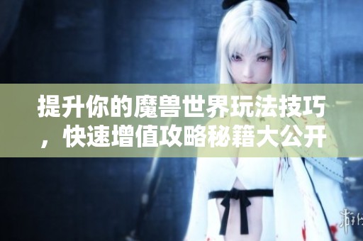 提升你的魔兽世界玩法技巧，快速增值攻略秘籍大公开