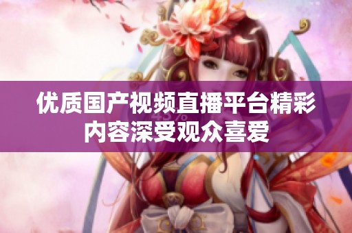 优质国产视频直播平台精彩内容深受观众喜爱
