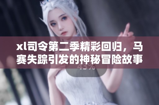 xl司令第二季精彩回归，马赛失踪引发的神秘冒险故事