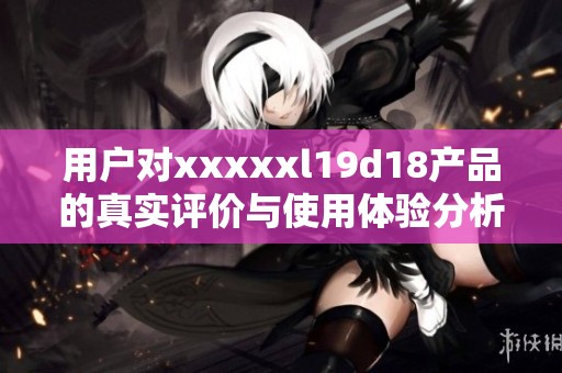 用户对xxxxxl19d18产品的真实评价与使用体验分析