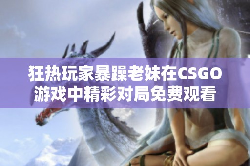狂热玩家暴躁老妹在CSGO游戏中精彩对局免费观看