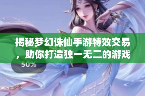 揭秘梦幻诛仙手游特效交易，助你打造独一无二的游戏体验