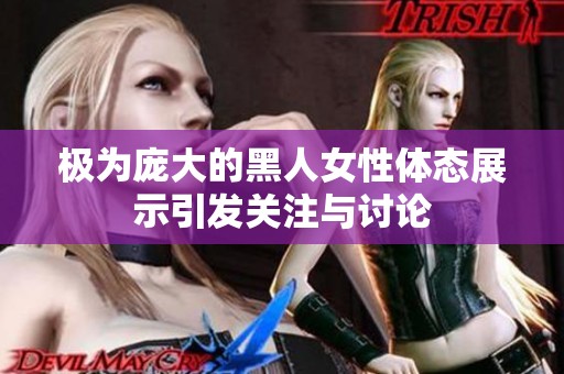 极为庞大的黑人女性体态展示引发关注与讨论