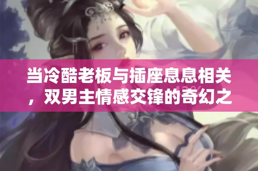 当冷酷老板与插座息息相关，双男主情感交锋的奇幻之旅