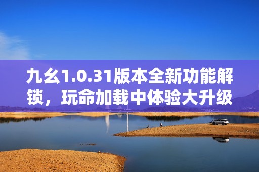 九幺1.0.31版本全新功能解锁，玩命加载中体验大升级
