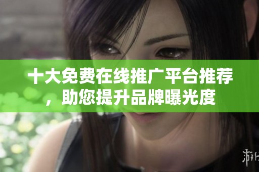 十大免费在线推广平台推荐，助您提升品牌曝光度