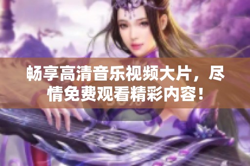 畅享高清音乐视频大片，尽情免费观看精彩内容！