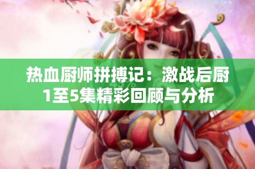 热血厨师拼搏记：激战后厨1至5集精彩回顾与分析