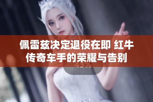 佩雷兹决定退役在即 红牛传奇车手的荣耀与告别