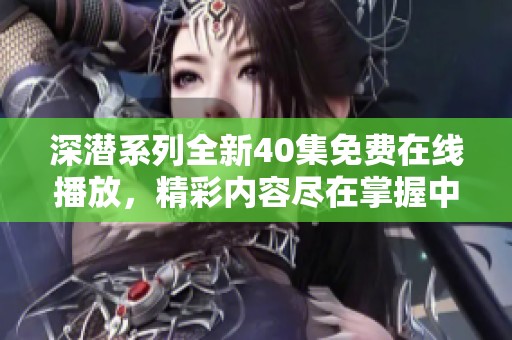 深潜系列全新40集免费在线播放，精彩内容尽在掌握中