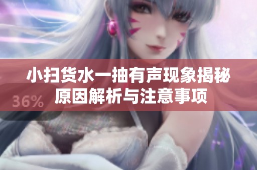 小扫货水一抽有声现象揭秘 原因解析与注意事项