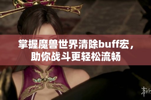 掌握魔兽世界清除buff宏，助你战斗更轻松流畅