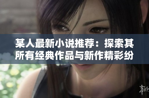 某人最新小说推荐：探索其所有经典作品与新作精彩纷呈