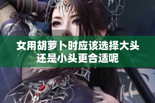 女用胡萝卜时应该选择大头还是小头更合适呢