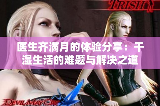 医生齐满月的体验分享：干湿生活的难题与解决之道