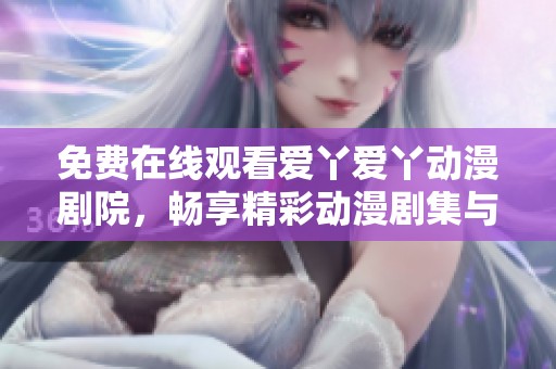 免费在线观看爱丫爱丫动漫剧院，畅享精彩动漫剧集与精彩剧情