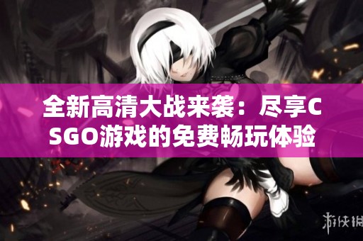 全新高清大战来袭：尽享CSGO游戏的免费畅玩体验