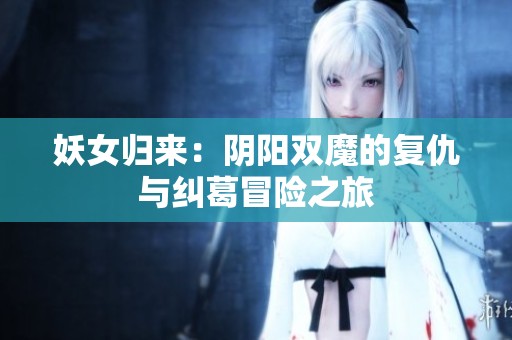 妖女归来：阴阳双魔的复仇与纠葛冒险之旅