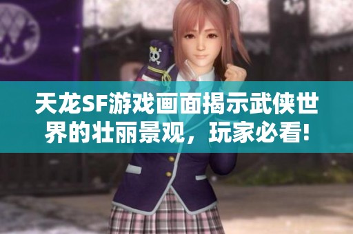 天龙SF游戏画面揭示武侠世界的壮丽景观，玩家必看!