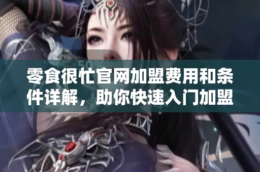 零食很忙官网加盟费用和条件详解，助你快速入门加盟之路