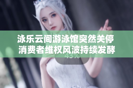 泳乐云间游泳馆突然关停 消费者维权风波持续发酵