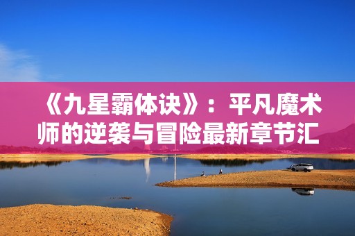 《九星霸体诀》：平凡魔术师的逆袭与冒险最新章节汇总