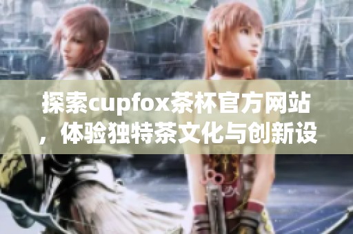 探索cupfox茶杯官方网站，体验独特茶文化与创新设计