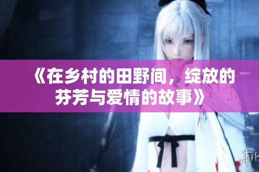 《在乡村的田野间，绽放的芬芳与爱情的故事》