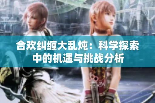 合欢纠缠大乱炖：科学探索中的机遇与挑战分析