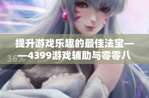 提升游戏乐趣的最佳法宝——4399游戏辅助与零零八手游结合攻略