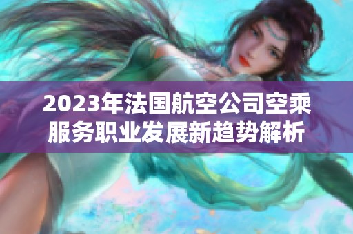 2023年法国航空公司空乘服务职业发展新趋势解析