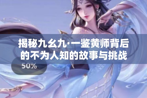 揭秘九幺九·一鉴黄师背后的不为人知的故事与挑战
