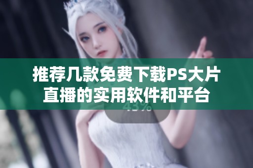 推荐几款免费下载PS大片直播的实用软件和平台