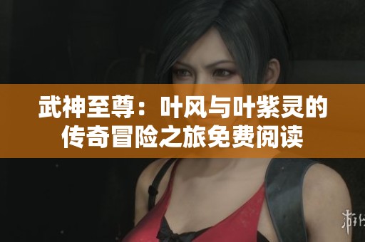 武神至尊：叶风与叶紫灵的传奇冒险之旅免费阅读