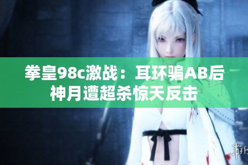 拳皇98c激战：耳环骗AB后神月遭超杀惊天反击