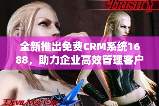 全新推出免费CRM系统1688，助力企业高效管理客户关系