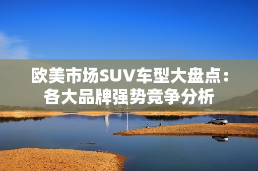 欧美市场SUV车型大盘点：各大品牌强势竞争分析