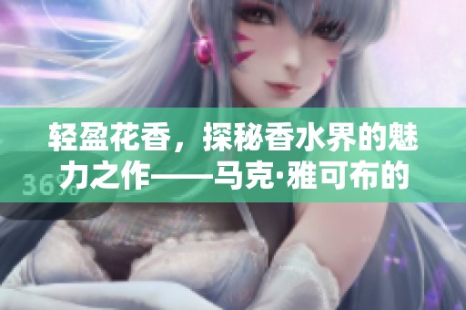 轻盈花香，探秘香水界的魅力之作——马克·雅可布的小雏菊