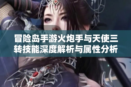 冒险岛手游火炮手与天使三转技能深度解析与属性分析