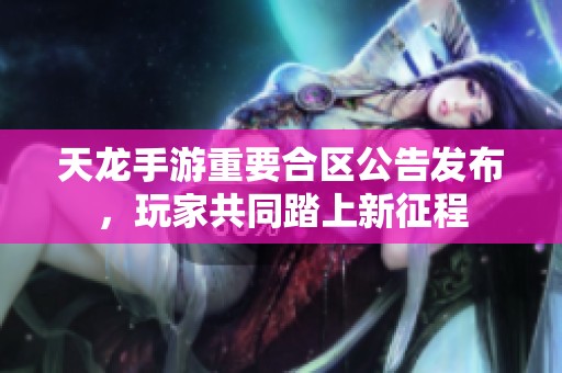 天龙手游重要合区公告发布，玩家共同踏上新征程