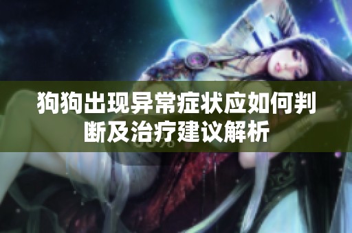 狗狗出现异常症状应如何判断及治疗建议解析