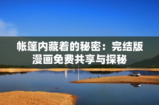 帐篷内藏着的秘密：完结版漫画免费共享与探秘